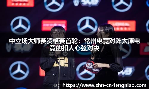 中立场大师赛资格赛首轮：常州电竞对阵太原电竞的扣人心弦对决
