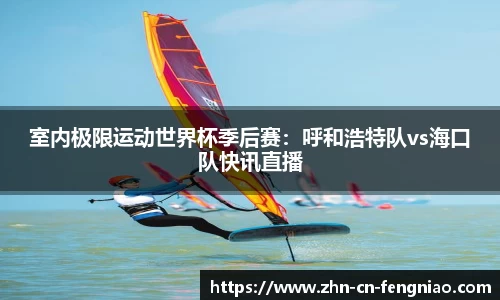 室内极限运动世界杯季后赛：呼和浩特队vs海口队快讯直播